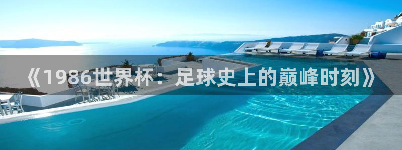 世界杯预选赛欧洲赛区赛程：《1986世界杯：足球史上的巅峰时刻》